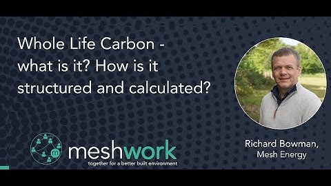 Whole Life Carbon - what is it? How is it structured and calculated? Richard Bowman, Mesh Energy