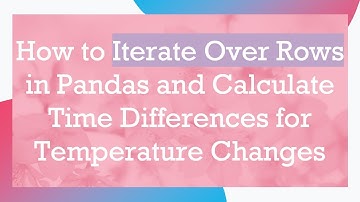 How to Iterate Over Rows in Pandas and Calculate Time Differences for Temperature Changes