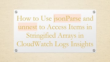 How to Use jsonParse and unnest to Access Items in Stringified Arrays in CloudWatch Logs Insights
