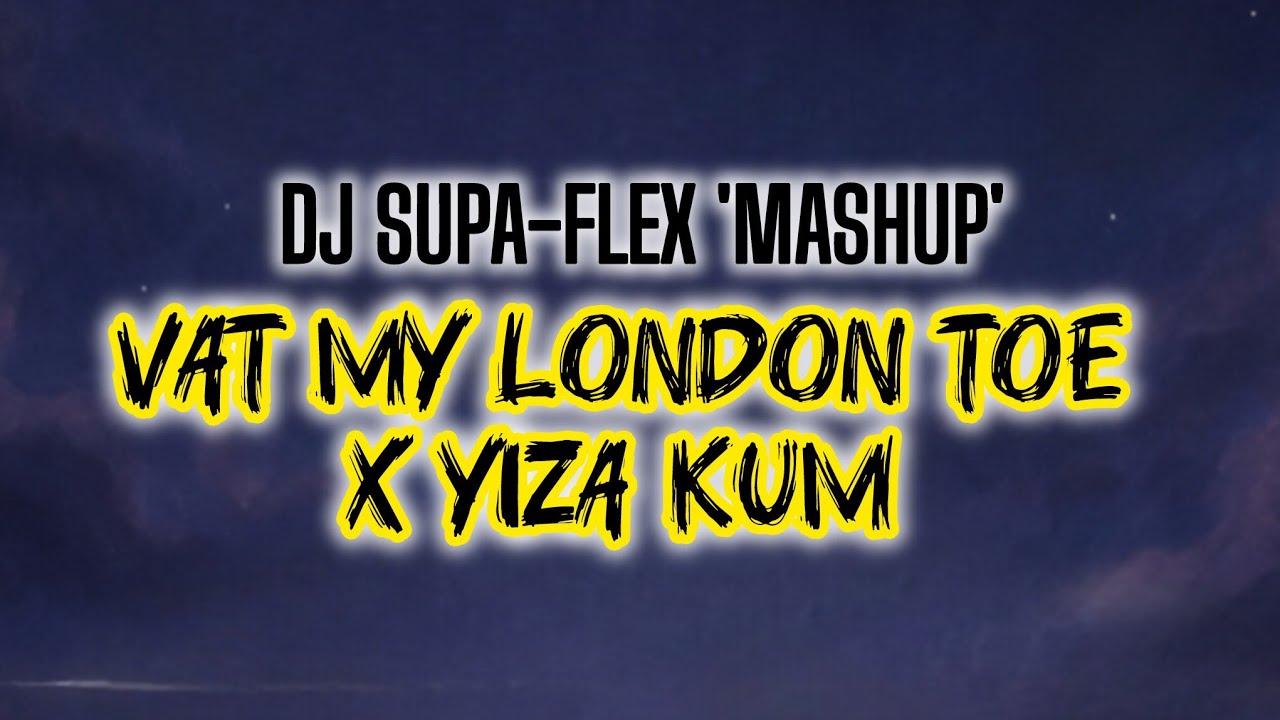 Vat My London Toe x Yiza Kum (MashUp) - DJ Supa-Flex.