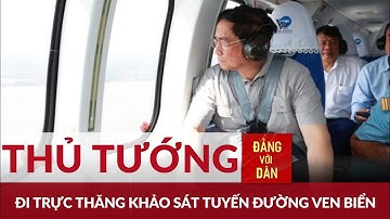 Thủ tướng Phạm Minh Chính khảo sát tuyến đường bộ ven biển bằng trực thăng | Đảng với Dân