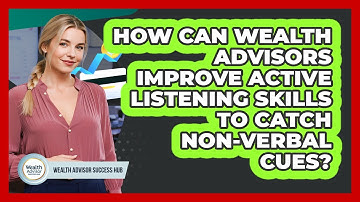 How Can Wealth Advisors Improve Active Listening Skills To Catch Non-verbal Cues?