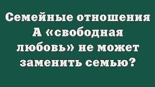 Семейные отношения. А «свободная любовь» не может заменить семью? Семейные отношения. А «свободная любовь» не может заменить семью?