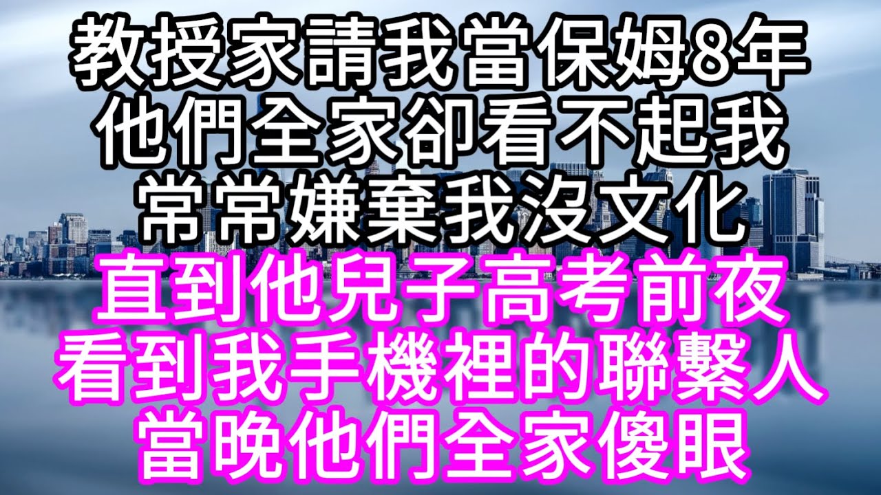 教授家請我當保姆8年他們全家卻看不起我常常嫌棄我沒文化直到他兒子高考前夜無意看到我手機裡的聯繫人當晚他們全家傻眼 #心書時光 #為人處事 #生活經驗 #情感故事 #唯美频道 #爽文