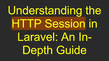 Understanding the HTTP Session in Laravel: An In-Depth Guide