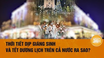 Thời Tiết dịp Giáng Sinh và Tết Dương Lịch trên cả nước ra sao?| Toàn cảnh 24h