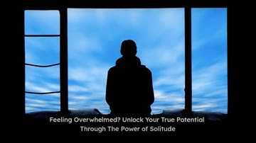 Feeling Overwhelmed? Unlock Your True Potential Through The Power of Solitude