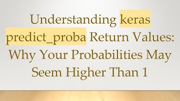 Understanding keras predict_proba Return Values: Why Your Probabilities May Seem Higher Than 1
