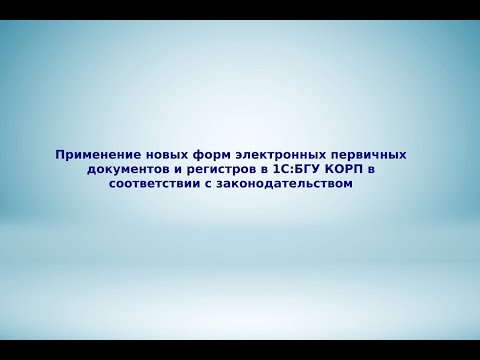 Применение новых форм электронных первичных документов и регистров в 1С:БГУ КОРП