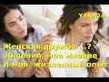 Женская дружба - общение, мое мнение. ОБЩЕНИЕ и мой  жизненный опыт. Нужен хороший совет