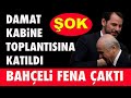 DAMAT, KABİNE TOPLANTISINA KATILDI; BAHÇELİ FENA ÇAKTI