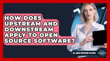 How Does Upstream And Downstream Apply To Open Source Software? - All About Operating Systems