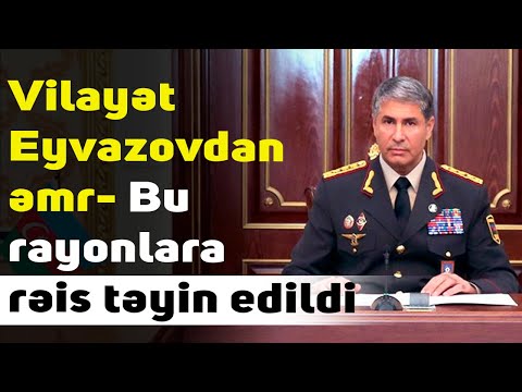 Vilayət Eyvazovdan əmr- Bu rayonlara rəis təyin edildi