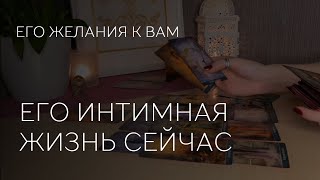 🔥 ЕГО ИНТИМНАЯ ЖИЗНЬ СЕЙЧАС. ЕГО ЖЕЛАНИЯ К ВАМ.