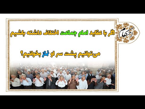 اگر با عقاید امام جماعت اختلاف داشته باشیم می توانیم پشت سر او نماز بخوانیم