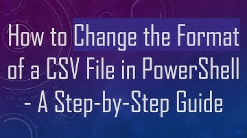 How to Change the Format of a CSV File in PowerShell - A Step-by-Step Guide
