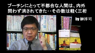 プーチンにとって不都合な人間は、内外問わず消されてきた‥その数は軽く三桁　by榊淳司