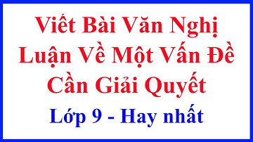 Viết Bài Văn Nghị Luận Về Một Vấn Đề Cần Giải Quyết – Lớp 9