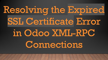 Resolving the Expired SSL Certificate Error in Odoo XML-RPC Connections