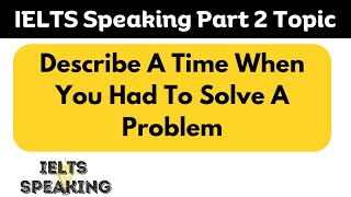 Describe A Time When You Had To Solve A Problem -  IELTS Speaking Part 2 Topic