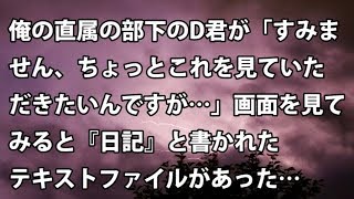 【修羅場　衝撃】俺の直属の部下のD君が「すみません、ちょっとこれを見ていただきたいんですが…」画面を見てみると『日記』と書かれたテキストファイルがあった…【修羅場・衝撃体験をお送りします】