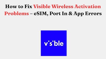 How to Fix Visible Wireless Activation Problems – eSIM, Port In & App Errors