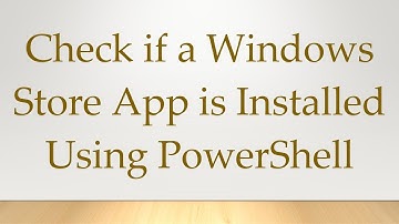 Check if a Windows Store App is Installed Using PowerShell