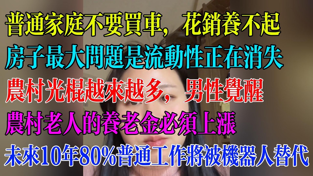 普通家庭不要买车，花销养不起；房子最大问题是流动性正在消失；农村光棍越来越多，男性觉醒；农村老人的养老金必须上涨；未来十年80%普通工作将被机器人代替#民生 #中国经济 #失业