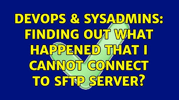 DevOps & SysAdmins: Finding out what happened that I cannot connect to SFTP server?