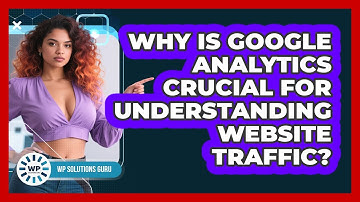 Why Is Google Analytics Crucial For Understanding Website Traffic?