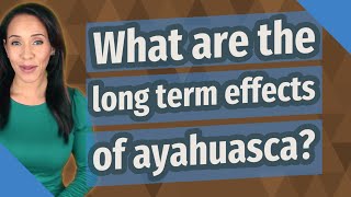 What are the long term effects of ayahuasca?