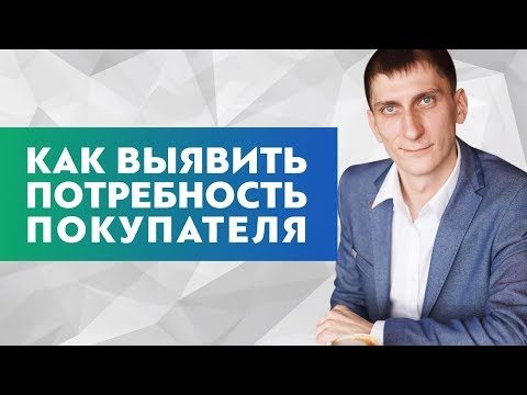Как выявить потребность покупателя и заработать на этом больше? Как узнать, что хочет твой клиент?
