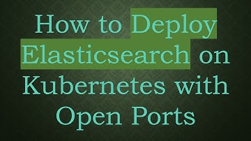 How to Deploy Elasticsearch on Kubernetes with Open Ports