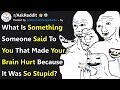 What's Something Someone Said To You That Made Your Brain Hurt Because It Was So Stupid? r/AskReddit