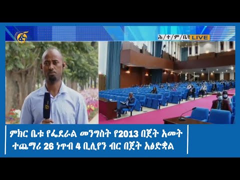 ምክር ቤቱ የፌደራል መንግስት የ2013 በጀት አመት ተጨማሪ 26 ነጥብ 4 ቢሊየን ብር በጀት አፅድቋል