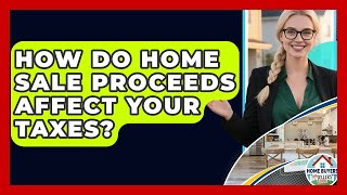 How Do Home Sale Proceeds Affect Your Taxes? - Home Buyers and Sellers Guide