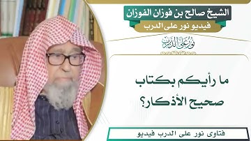 231 - ما رأيكم بكتاب صحيح الأذكار؟ الشيخ صالح بن فوزان الفوزان