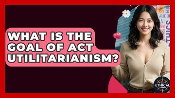 What Is The Goal Of Act Utilitarianism? - The Ethical Compass