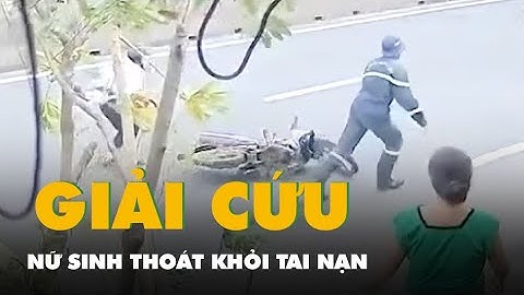 Khoảnh khắc chiến sĩ cảnh sát chữa cháy cứu nữ sinh khỏi tai nạn trong gang tấc