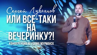 Сергей Лукьянов | Или все-таки на вечеринку?! | Конференция RE:FORMA | Церковь Божья Мурманск