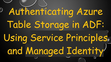 Authenticating Azure Table Storage in ADF: Using Service Principles and Managed Identity