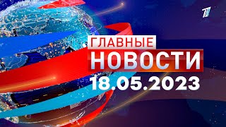 Главные новости 18.05.2023