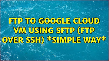 FTP to Google cloud VM using sftp (FTP over SSH) \*Simple Way\* (2 Solutions!!)