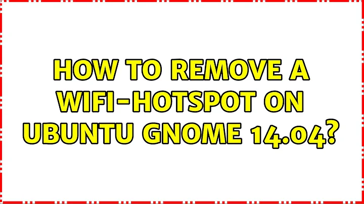 Ubuntu: How to remove a wifi-hotspot on ubuntu gnome 14.04? (2 Solutions!!)