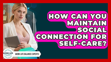 How Can You Maintain Social Connection For Self-care? - Work Life Balance Experts