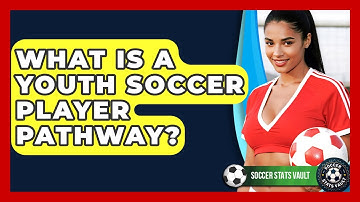 What Is A Youth Soccer Player Pathway? - Soccer Stats Vault