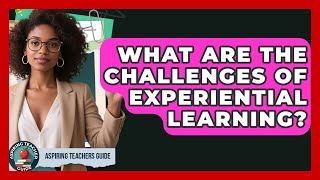 What Are The Challenges Of Experiential Learning? - Aspiring Teacher Guide