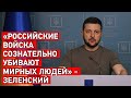 «Российские войска сознательно убивают мирных людей» - Зеленский