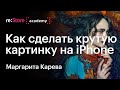 Как сделать крутую картинку на iPhone: от идеи до реализации. Маргарита Карева (Академия re:Store)