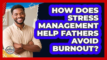 How Does Stress Management Help Fathers Avoid Burnout? - Fatherhood Journey Network